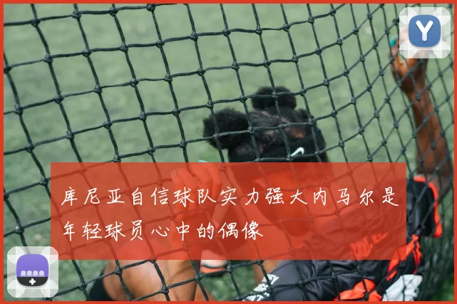 库尼亚自信球队实力强大内马尔是年轻球员心中的偶像