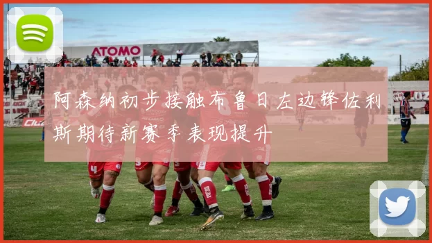 阿森纳初步接触布鲁日左边锋佐利斯期待新赛季表现提升