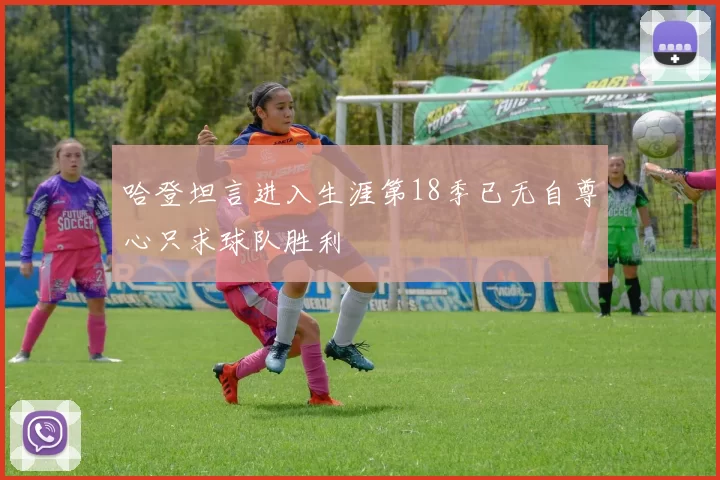 哈登坦言进入生涯第18季已无自尊心只求球队胜利