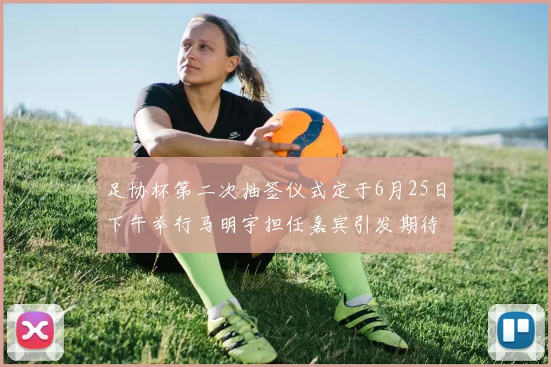足协杯第二次抽签仪式定于6月25日下午举行马明宇担任嘉宾引发期待