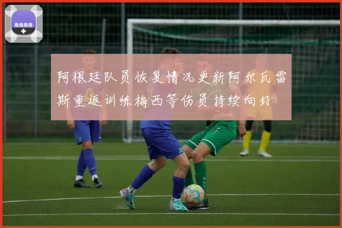 阿根廷队员恢复情况更新阿尔瓦雷斯重返训练梅西等伤员持续向好