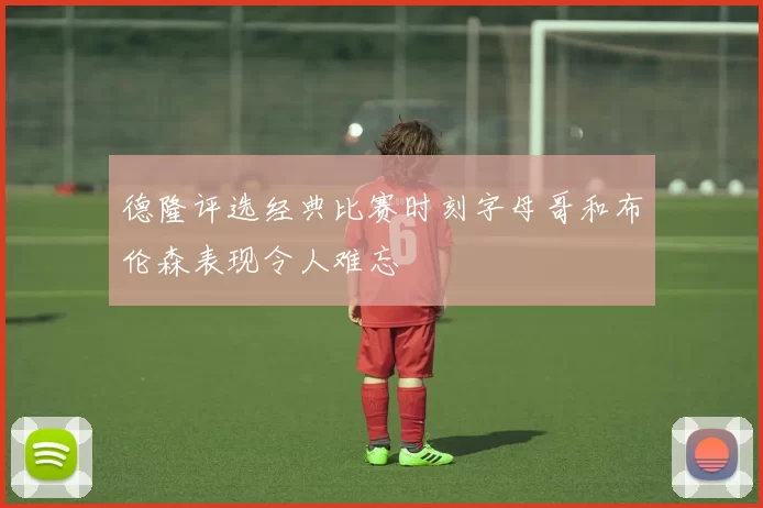 德隆评选经典比赛时刻字母哥和布伦森表现令人难忘