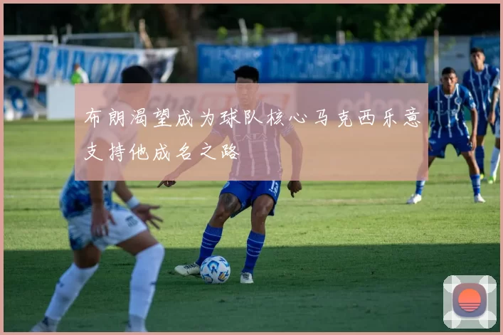 布朗渴望成为球队核心马克西乐意支持他成名之路