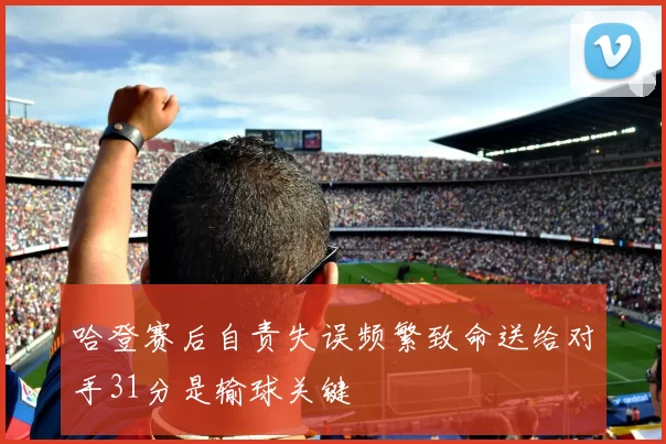 哈登赛后自责失误频繁致命送给对手31分是输球关键