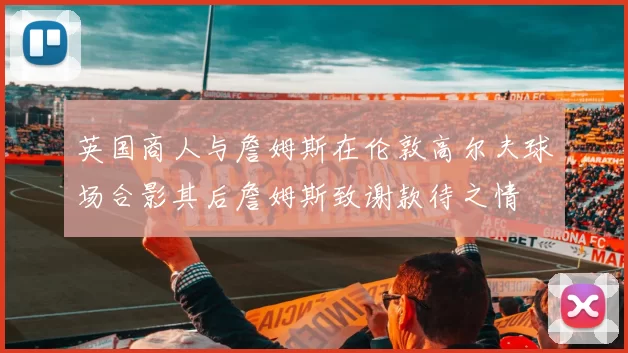 英国商人与詹姆斯在伦敦高尔夫球场合影其后詹姆斯致谢款待之情