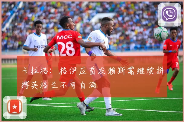 卡拉格：格伊应首发赖斯需继续拼搏英格兰不可自满