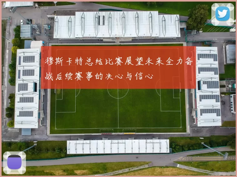 穆斯卡特总结比赛展望未来全力备战后续赛事的决心与信心