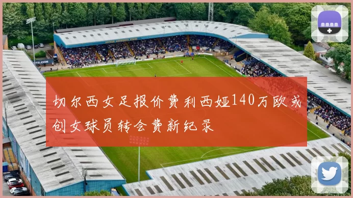 切尔西女足报价费利西娅140万欧或创女球员转会费新纪录