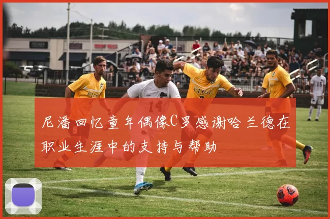 尼潘回忆童年偶像C罗感谢哈兰德在职业生涯中的支持与帮助