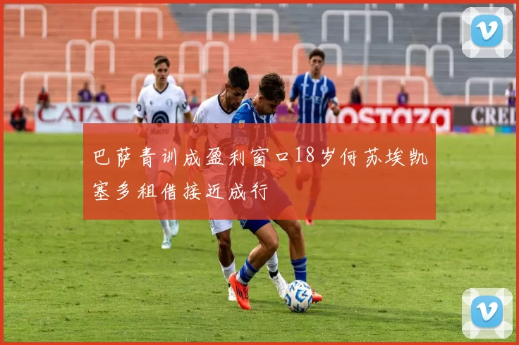 巴萨青训成盈利窗口18岁何苏埃凯塞多租借接近成行