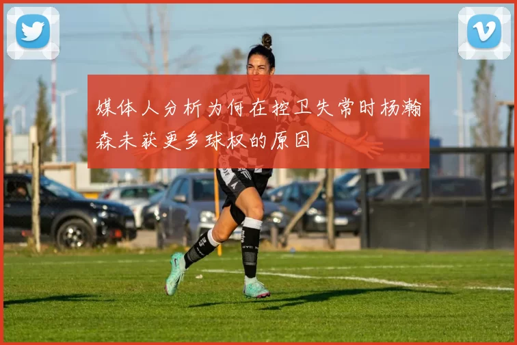 媒体人分析为何在控卫失常时杨瀚森未获更多球权的原因