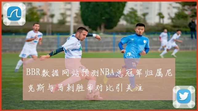 BBR数据网站预测NBA总冠军归属尼克斯与马刺胜率对比引关注