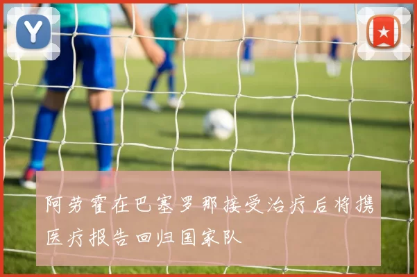 阿劳霍在巴塞罗那接受治疗后将携医疗报告回归国家队