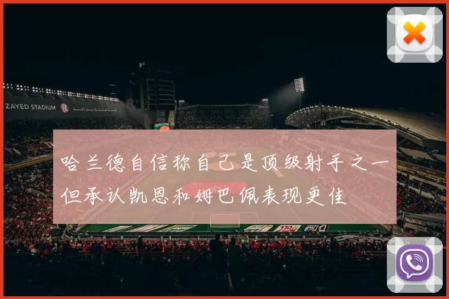 哈兰德自信称自己是顶级射手之一但承认凯恩和姆巴佩表现更佳