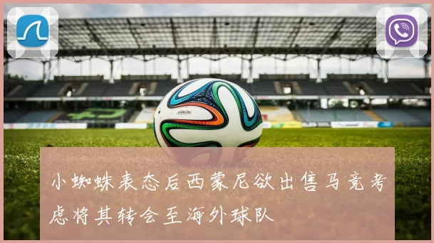 小蜘蛛表态后西蒙尼欲出售马竞考虑将其转会至海外球队