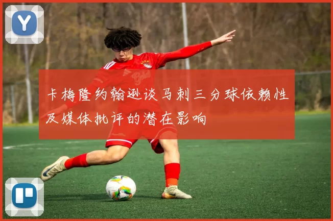 卡梅隆约翰逊谈马刺三分球依赖性及媒体批评的潜在影响