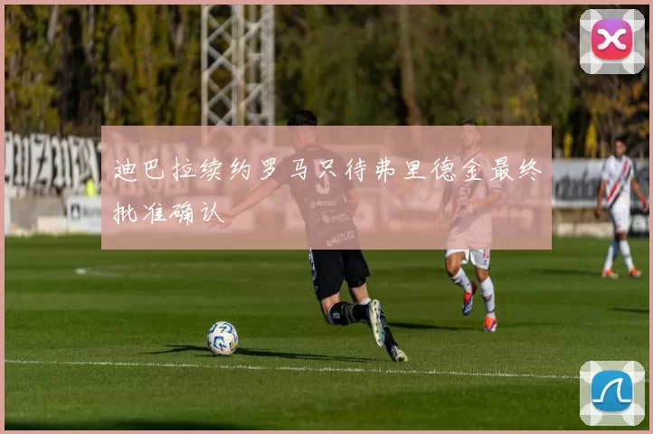 迪巴拉续约罗马只待弗里德金最终批准确认