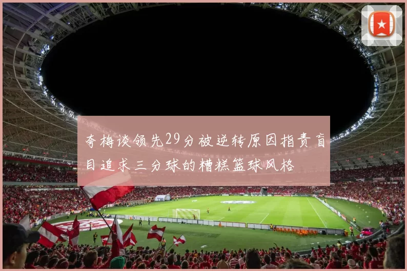 夸梅谈领先29分被逆转原因指责盲目追求三分球的糟糕篮球风格