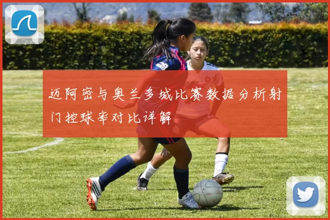 迈阿密与奥兰多城比赛数据分析射门控球率对比详解