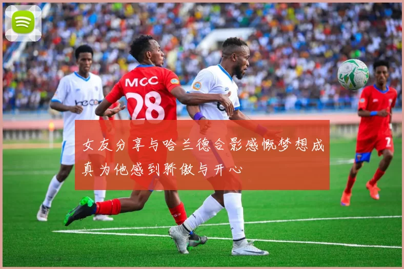女友分享与哈兰德合影感慨梦想成真为他感到骄傲与开心
