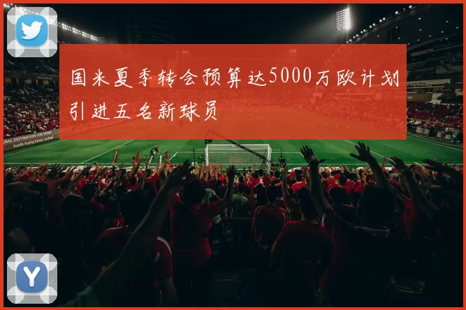 国米夏季转会预算达5000万欧计划引进五名新球员