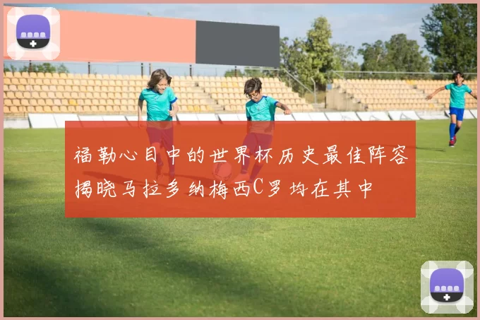 福勒心目中的世界杯历史最佳阵容揭晓马拉多纳梅西C罗均在其中